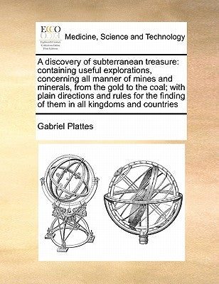 A Discovery of Subterranean Treasure: Containing Useful Explorations, Concerning All Manner of Mines and Minerals, from the Gold to the Coal; With Pla by Plattes, Gabriel