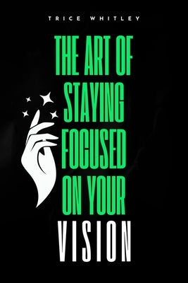 The Art of Staying Focused on Your Vision by Whitley, Trice