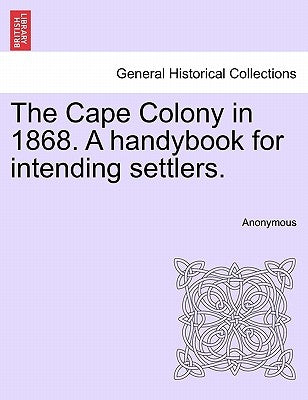 The Cape Colony in 1868. a Handybook for Intending Settlers. by Anonymous