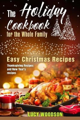 The Holiday Cookbook for the Whole Family: Easy Christmas Recipes, Thanksgiving Recipes and New Year's recipes. by Woodson, Lucy