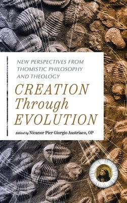 Creation Through Evolution: New Perspectives from Thomistic Philosophy and Theology by Austriaco Op Nicanor Pier Giorgio