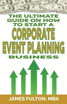 The Ultimate Guide on How To Start a Corporate Event Planning Business by Fulton, James