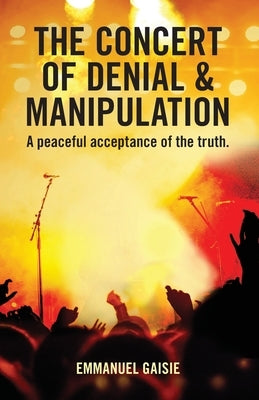The Concert of Denial & Manipulation: A Peaceful Acceptance of The Truth. by Gaisie, Emmanuel