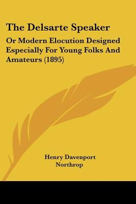 The Delsarte Speaker: Or Modern Elocution Designed Especially For Young Folks And Amateurs (1895) by Northrop, Henry Davenport