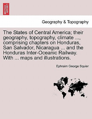 The States of Central America; their geography, topography, climate ..., comprising chapters on Honduras, San Salvador, Nicaragua ... and the Honduras by Squier, Ephraim George