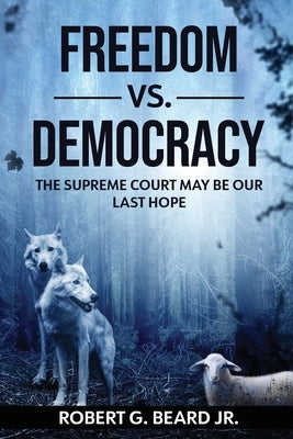 Freedom vs. Democracy: The Supreme Court May Be Our Last Hope by Beard, Robert G., Jr.