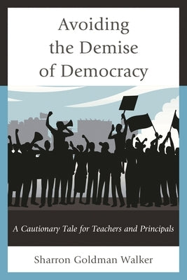 Avoiding the Demise of Democracy: A Cautionary Tale for Teachers and Principals by Walker, Sharron Goldman