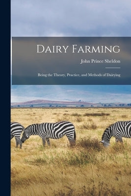 Dairy Farming: Being the Theory, Practice, and Methods of Dairying by Sheldon, John Prince