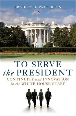 To Serve the President: Continuity and Innovation in the White House Staff by Patterson, Bradley