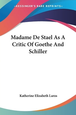 Madame De Stael As A Critic Of Goethe And Schiller by Laros, Katherine Elizabeth
