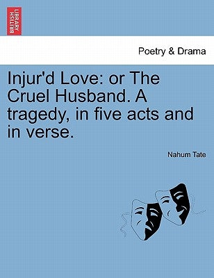 Injur'd Love: Or the Cruel Husband. a Tragedy, in Five Acts and in Verse. by Tate, Nahum