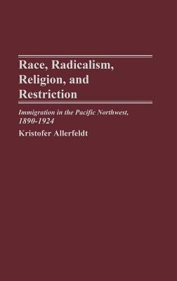 Race, Radicalism, Religion, and Restriction: Immigration in the Pacific Northwest, 1890-1924 by Allerfeldt, Kristofer