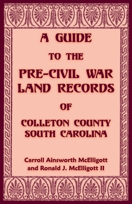 A Guide to the Pre-Civil War Land Records of Colleton County, South Carolina by McElligott, Carroll