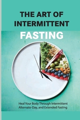 The Art Of Intermittent Fasting- Heal Your Body Through Intermittent, Alternate-day, And Extended Fasting: Health Book by Caira, Mia