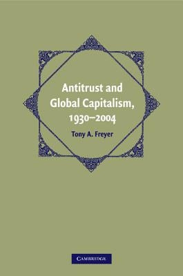 Antitrust and Global Capitalism, 1930-2004 by Freyer, Tony A.