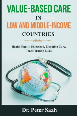 Value-Based Care For Low and Middle-Income Countries: Health Equity Unleashed: Elevating Care, Transforming Lives by Saah, Peter Kenneth