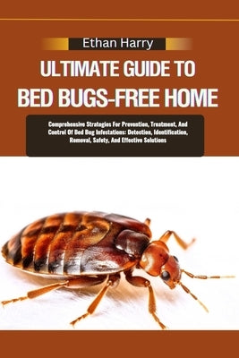 Ultimate Guide to Bed Bugs-Free Home: Comprehensive Strategies For Prevention, Treatment, And Control Of Bed Bug Infestations: Detection, Identificati by Harry, Ethan