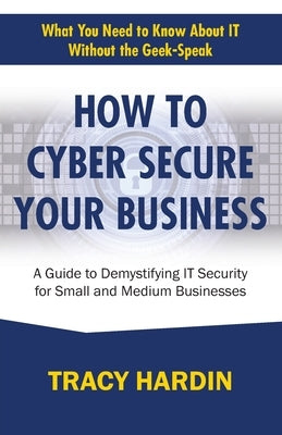 How to Cyber Secure Your Business: A Guide to Demystifying IT Security for Small and Medium Businesses by Hardin, Tracy