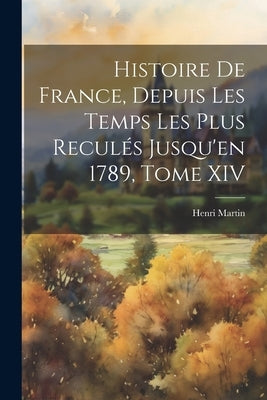 Histoire de France, Depuis les Temps les Plus Reculés Jusqu'en 1789, Tome XIV by Martin, Henri