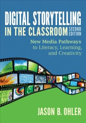 Digital Storytelling in the Classroom: New Media Pathways to Literacy, Learning, and Creativity by Ohler, Jason B.