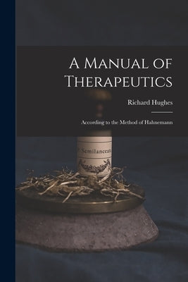 A Manual of Therapeutics: According to the Method of Hahnemann by Hughes, Richard