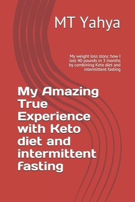 My Amazing True Experience with Keto diet and intermittent fasting: My weight loss story: how I lost 40 pounds in 3 months by combining Keto diet and by Yahya, Mt