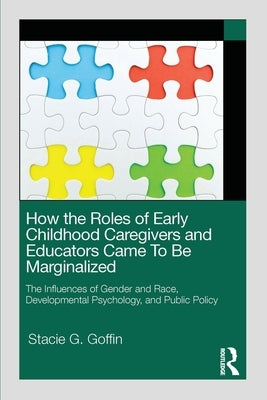 How the Roles of Early Childhood Caregivers and Educators Came to Be Marginalized: The Influences of Gender and Race, Developmental Psychology, and Pu by Goffin, Stacie G.