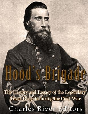 Hood's Brigade: The History and Legacy of the Legendary Texas Brigade during the Civil War by Charles River Editors