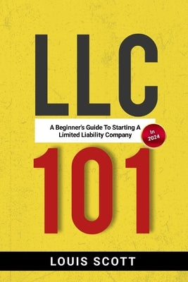 LLC 101: A Beginner's Guide to Starting an LLC in 2024 by Scott, Louis