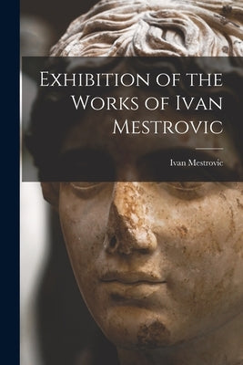 Exhibition of the Works of Ivan Mestrovic by Mestrovic, Ivan