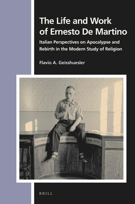 The Life and Work of Ernesto de Martino: Italian Perspectives on Apocalypse and Rebirth in the Modern Study of Religion by A. Geisshuesler, Flavio
