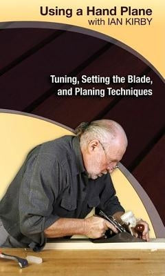 Using a Hand Plane with Ian Kirby: Tuning, Setting the Blade, and Planing Techniques by Kirby, Ian