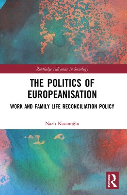 The Politics of Europeanisation: Work and Family Life Reconciliation Policy by Kazanoğlu, Nazlı