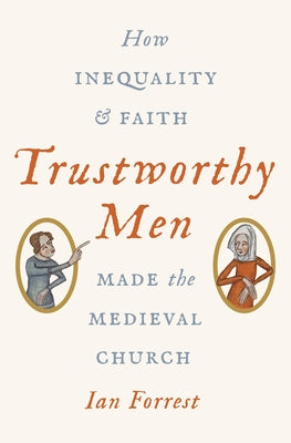 Trustworthy Men: How Inequality and Faith Made the Medieval Church by Forrest, Ian