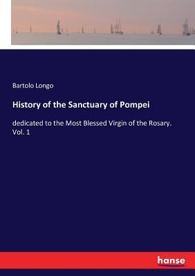 History of the Sanctuary of Pompei: dedicated to the Most Blessed Virgin of the Rosary. Vol. 1 by Longo, Bartolo