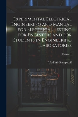 Experimental Electrical Engineering and Manual for Electrical Testing for Engineers and for Students in Engineering Laboratories; Volume 1 by Karapetoff, Vladimir