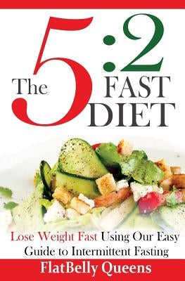 The 5: 2 Fast Diet: Lose Weight Fast Using Our Easy Guide To Intermittent Fasting by Queens, Flatbelly