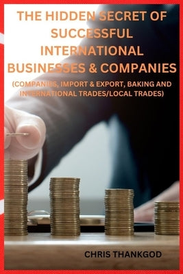 The Hidden Secret of Successful International Businesses & Companies: (Companies, Import & Export, Baking and International Trades/Local Trades) by Thankgodi, Chris