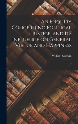 An Enquiry Concerning Political Justice, and its Influence on General Virtue and Happiness: 2 by Godwin, William