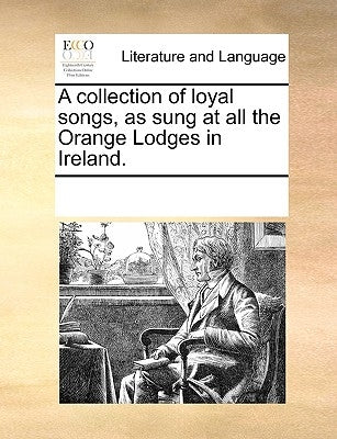 A Collection of Loyal Songs, as Sung at All the Orange Lodges in Ireland. by Multiple Contributors