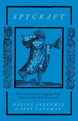 Spycraft: Tricks and Tools of the Dangerous Trade from Elizabeth I to the Restoration by Akkerman, Nadine