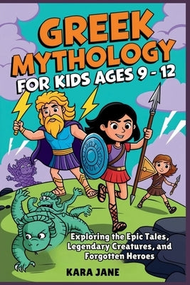 Greek Mythology for Kids Ages 9 - 12: Exploring the Epic Tales, Legendary Creatures, and Forgotten Heroes by Jane, Kara