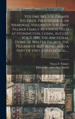Volume No. 1 of Palmer Records. Proceedings, or Memorial Volume of the First Palmer Family Re-union Held at Stonington, Conn., August 10 & 11, 1881, t by Palmer, Noyes F. (Noyes Fink) B. 1845