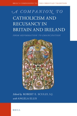 A Companion to Catholicism and Recusancy in Britain and Ireland: From Reformation to Emancipation by Scully Sj, Robert E.