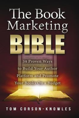 The Book Marketing Bible: 39 Proven Ways to Build Your Author Platform and Promote Your Books On a Budget by Corson-Knowles, Tom