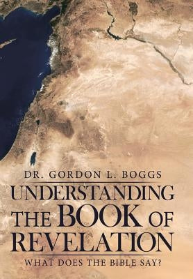 Understanding the Book of Revelation: What Does the Bible Say? by Boggs, Gordon L.