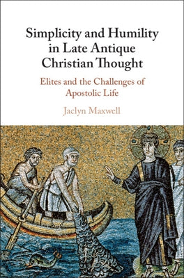 Simplicity and Humility in Late Antique Christian Thought: Elites and the Challenges of Apostolic Life by Maxwell, Jaclyn L.