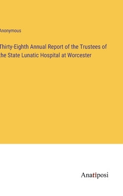 Thirty-Eighth Annual Report of the Trustees of the State Lunatic Hospital at Worcester by Anonymous