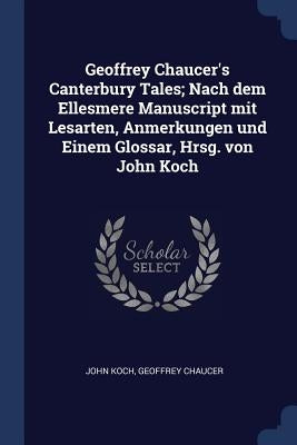 Geoffrey Chaucer's Canterbury Tales; Nach dem Ellesmere Manuscript mit Lesarten, Anmerkungen und Einem Glossar, Hrsg. von John Koch by Koch, John