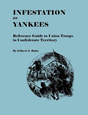 Infestation of Yankees: Reference Guide to Union Troops in Confederate Territory by Bahn, Gilbert S.
